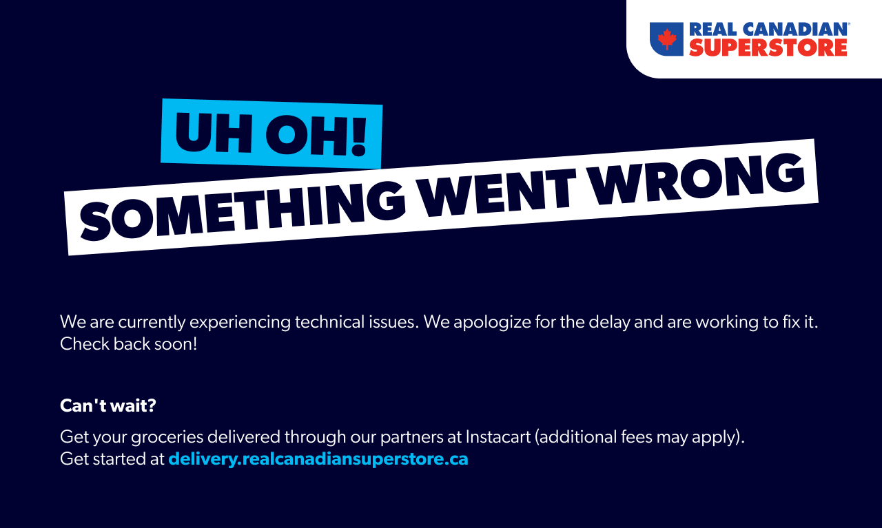 Uh oh. Something went wrong. We are currently experiencing technical issues due to an exceptional volume of traffic to our site. We apologize for the delay and are working to fix it. Looking for online grocery delivery? You can still order groceries online with our partners at Instacart. Get started at delivery.realcanadiansuperstore.ca . Please note that Instacart deliver fees may vary.